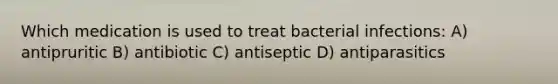 Which medication is used to treat bacterial infections: A) antipruritic B) antibiotic C) antiseptic D) antiparasitics