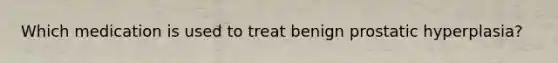Which medication is used to treat benign prostatic hyperplasia?