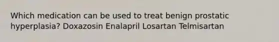 Which medication can be used to treat benign prostatic hyperplasia? Doxazosin Enalapril Losartan Telmisartan