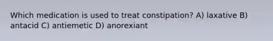 Which medication is used to treat constipation? A) laxative B) antacid C) antiemetic D) anorexiant