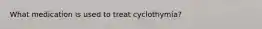 What medication is used to treat cyclothymia?