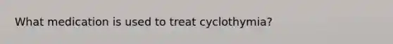 What medication is used to treat cyclothymia?