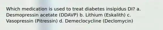 Which medication is used to treat diabetes insipidus DI? a. Desmopressin acetate (DDAVP) b. Lithium (Eskalith) c. Vasopressin (Pitressin) d. Demeclocycline (Declomycin)