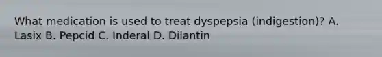 What medication is used to treat dyspepsia (indigestion)? A. Lasix B. Pepcid C. Inderal D. Dilantin