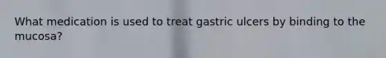 What medication is used to treat gastric ulcers by binding to the mucosa?