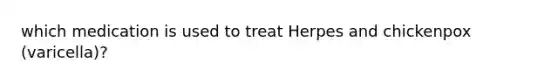 which medication is used to treat Herpes and chickenpox (varicella)?