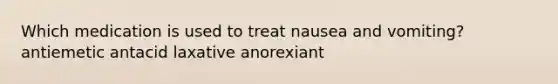 Which medication is used to treat nausea and vomiting? antiemetic antacid laxative anorexiant