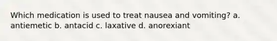 Which medication is used to treat nausea and vomiting? a. antiemetic b. antacid c. laxative d. anorexiant