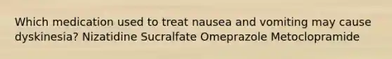 Which medication used to treat nausea and vomiting may cause dyskinesia? Nizatidine Sucralfate Omeprazole Metoclopramide