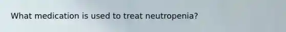 What medication is used to treat neutropenia?