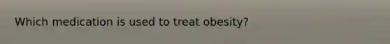Which medication is used to treat obesity?