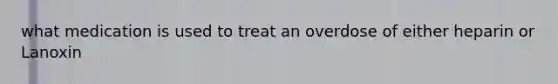 what medication is used to treat an overdose of either heparin or Lanoxin