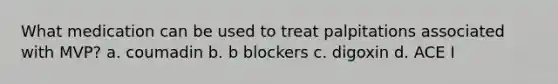 What medication can be used to treat palpitations associated with MVP? a. coumadin b. b blockers c. digoxin d. ACE I