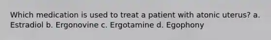 Which medication is used to treat a patient with atonic uterus? a. Estradiol b. Ergonovine c. Ergotamine d. Egophony