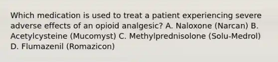 Which medication is used to treat a patient experiencing severe adverse effects of an opioid analgesic? A. Naloxone (Narcan) B. Acetylcysteine (Mucomyst) C. Methylprednisolone (Solu-Medrol) D. Flumazenil (Romazicon)