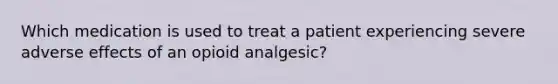 Which medication is used to treat a patient experiencing severe adverse effects of an opioid analgesic?