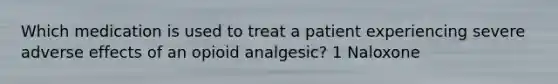 Which medication is used to treat a patient experiencing severe adverse effects of an opioid analgesic? 1 Naloxone