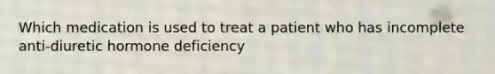 Which medication is used to treat a patient who has incomplete anti-diuretic hormone deficiency