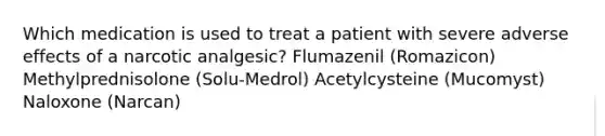 Which medication is used to treat a patient with severe adverse effects of a narcotic analgesic? Flumazenil (Romazicon) Methylprednisolone (Solu-Medrol) Acetylcysteine (Mucomyst) Naloxone (Narcan)