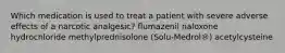 Which medication is used to treat a patient with severe adverse effects of a narcotic analgesic? flumazenil naloxone hydrochloride methylprednisolone (Solu-Medrol®) acetylcysteine