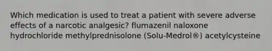 Which medication is used to treat a patient with severe adverse effects of a narcotic analgesic? flumazenil naloxone hydrochloride methylprednisolone (Solu-Medrol®) acetylcysteine