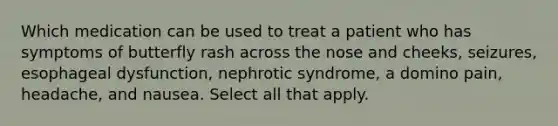 Which medication can be used to treat a patient who has symptoms of butterfly rash across the nose and cheeks, seizures, esophageal dysfunction, nephrotic syndrome, a domino pain, headache, and nausea. Select all that apply.