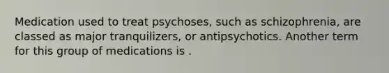 Medication used to treat psychoses, such as schizophrenia, are classed as major tranquilizers, or antipsychotics. Another term for this group of medications is .