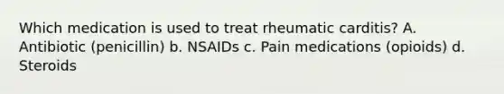 Which medication is used to treat rheumatic carditis? A. Antibiotic (penicillin) b. NSAIDs c. Pain medications (opioids) d. Steroids