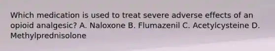 Which medication is used to treat severe adverse effects of an opioid analgesic? A. Naloxone B. Flumazenil C. Acetylcysteine D. Methylprednisolone