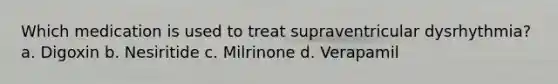 Which medication is used to treat supraventricular dysrhythmia? a. Digoxin b. Nesiritide c. Milrinone d. Verapamil