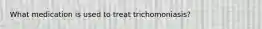 What medication is used to treat trichomoniasis?