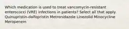 Which medication is used to treat vancomycin-resistant enterococci (VRE) infections in patients? Select all that apply. Quinupristin-dalfopristin Metronidazole Linezolid Minocycline Meropenem