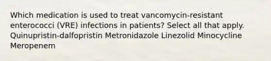 Which medication is used to treat vancomycin-resistant enterococci (VRE) infections in patients? Select all that apply. Quinupristin-dalfopristin Metronidazole Linezolid Minocycline Meropenem