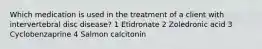 Which medication is used in the treatment of a client with intervertebral disc disease? 1 Etidronate 2 Zoledronic acid 3 Cyclobenzaprine 4 Salmon calcitonin