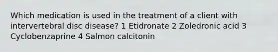 Which medication is used in the treatment of a client with intervertebral disc disease? 1 Etidronate 2 Zoledronic acid 3 Cyclobenzaprine 4 Salmon calcitonin