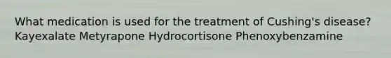 What medication is used for the treatment of Cushing's disease? Kayexalate Metyrapone Hydrocortisone Phenoxybenzamine