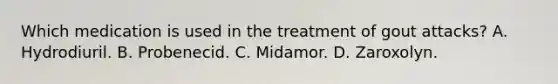 Which medication is used in the treatment of gout attacks? A. Hydrodiuril. B. Probenecid. C. Midamor. D. Zaroxolyn.