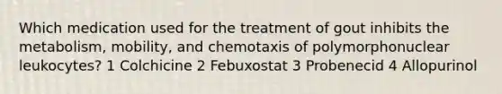 Which medication used for the treatment of gout inhibits the metabolism, mobility, and chemotaxis of polymorphonuclear leukocytes? 1 Colchicine 2 Febuxostat 3 Probenecid 4 Allopurinol