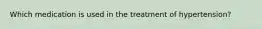 Which medication is used in the treatment of hypertension?