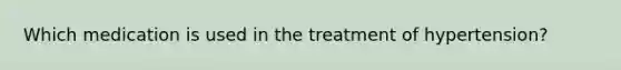 Which medication is used in the treatment of hypertension?