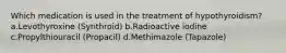 Which medication is used in the treatment of hypothyroidism? a.Levothyroxine (Synthroid) b.Radioactive iodine c.Propylthiouracil (Propacil) d.Methimazole (Tapazole)