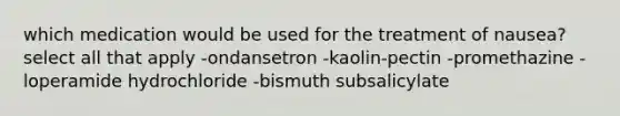 which medication would be used for the treatment of nausea? select all that apply -ondansetron -kaolin-pectin -promethazine -loperamide hydrochloride -bismuth subsalicylate