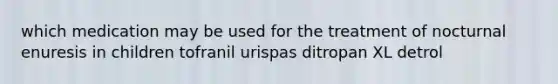 which medication may be used for the treatment of nocturnal enuresis in children tofranil urispas ditropan XL detrol