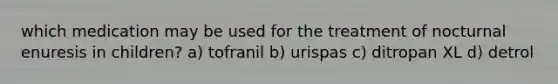 which medication may be used for the treatment of nocturnal enuresis in children? a) tofranil b) urispas c) ditropan XL d) detrol