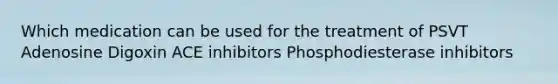 Which medication can be used for the treatment of PSVT Adenosine Digoxin ACE inhibitors Phosphodiesterase inhibitors