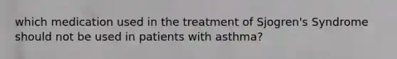 which medication used in the treatment of Sjogren's Syndrome should not be used in patients with asthma?