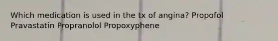 Which medication is used in the tx of angina? Propofol Pravastatin Propranolol Propoxyphene