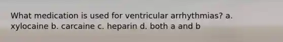 What medication is used for ventricular arrhythmias? a. xylocaine b. carcaine c. heparin d. both a and b