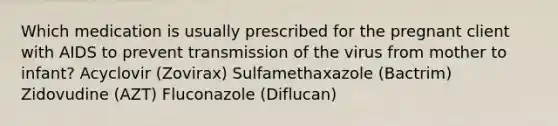 Which medication is usually prescribed for the pregnant client with AIDS to prevent transmission of the virus from mother to infant? Acyclovir (Zovirax) Sulfamethaxazole (Bactrim) Zidovudine (AZT) Fluconazole (Diflucan)