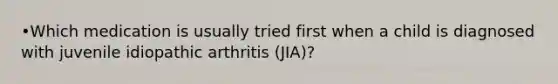 •Which medication is usually tried first when a child is diagnosed with juvenile idiopathic arthritis (JIA)?